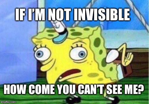 Mocking Spongebob Meme | IF I’M NOT INVISIBLE HOW COME YOU CAN’T SEE ME? | image tagged in memes,mocking spongebob | made w/ Imgflip meme maker