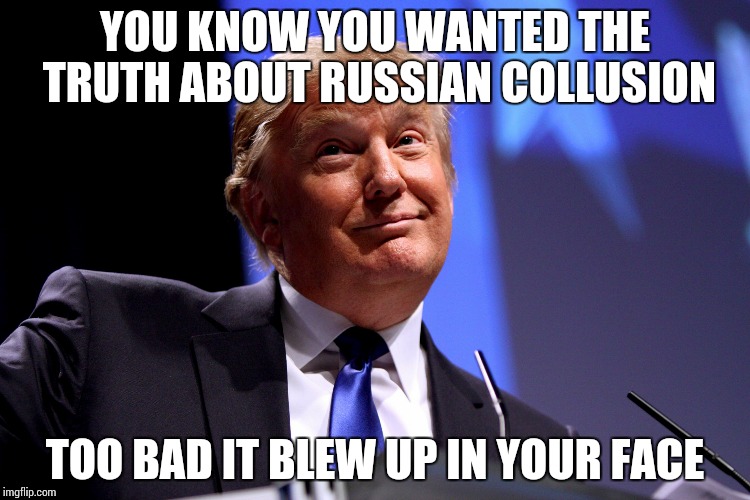 Donald Trump No2 | YOU KNOW YOU WANTED THE TRUTH ABOUT RUSSIAN COLLUSION; TOO BAD IT BLEW UP IN YOUR FACE | image tagged in donald trump no2 | made w/ Imgflip meme maker