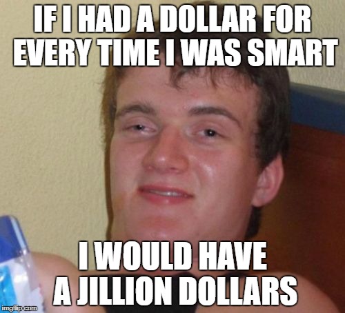 10 Guy | IF I HAD A DOLLAR FOR EVERY TIME I WAS SMART; I WOULD HAVE A JILLION DOLLARS | image tagged in memes,10 guy | made w/ Imgflip meme maker