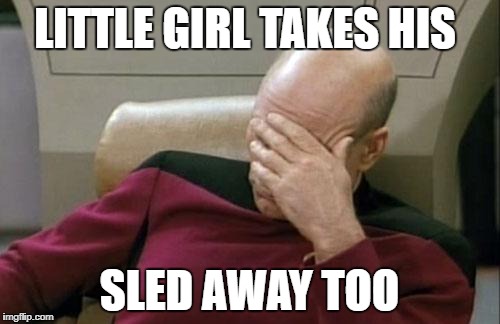 Captain Picard Facepalm Meme | LITTLE GIRL TAKES HIS SLED AWAY TOO | image tagged in memes,captain picard facepalm | made w/ Imgflip meme maker