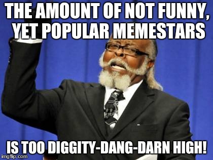 great, I've been on this site, perhaps longer than most people (I could be wrong though). | THE AMOUNT OF NOT FUNNY, YET POPULAR MEMESTARS; IS TOO DIGGITY-DANG-DARN HIGH! | image tagged in memes,why,too dang high,slowstack | made w/ Imgflip meme maker
