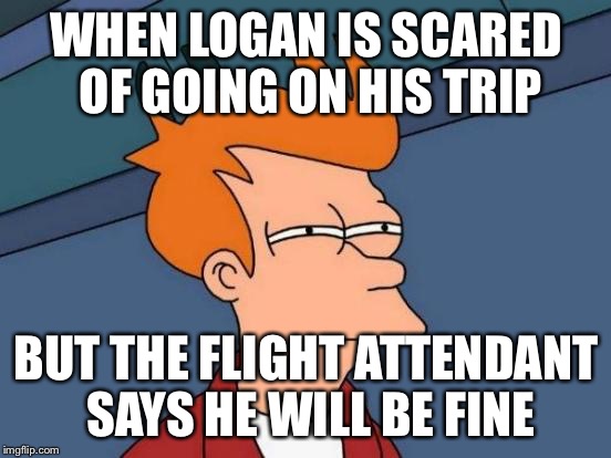Futurama Fry Meme | WHEN LOGAN IS SCARED OF GOING ON HIS TRIP; BUT THE FLIGHT ATTENDANT SAYS HE WILL BE FINE | image tagged in memes,futurama fry | made w/ Imgflip meme maker