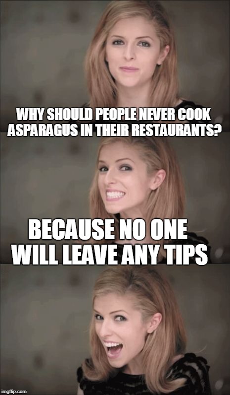 only a true chef would laugh | WHY SHOULD PEOPLE NEVER COOK ASPARAGUS IN THEIR RESTAURANTS? BECAUSE NO ONE WILL LEAVE ANY TIPS | image tagged in memes,bad pun anna kendrick,joke | made w/ Imgflip meme maker