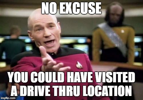 Picard Wtf Meme | NO EXCUSE YOU COULD HAVE VISITED A DRIVE THRU LOCATION | image tagged in memes,picard wtf | made w/ Imgflip meme maker