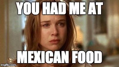 Jerry Maguire you had me at hello | YOU HAD ME AT; MEXICAN FOOD | image tagged in jerry maguire you had me at hello | made w/ Imgflip meme maker