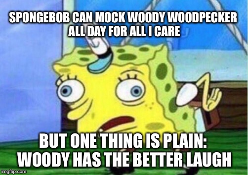 Mocking Spongebob Meme | SPONGEBOB CAN MOCK WOODY WOODPECKER ALL DAY FOR ALL I CARE; BUT ONE THING IS PLAIN: WOODY HAS THE BETTER LAUGH | image tagged in memes,mocking spongebob | made w/ Imgflip meme maker