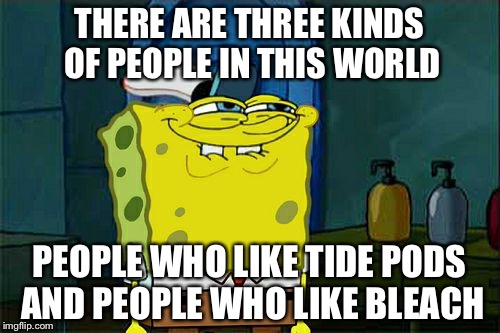 Don't You Squidward Meme | THERE ARE THREE KINDS OF PEOPLE IN THIS WORLD; PEOPLE WHO LIKE TIDE PODS AND PEOPLE WHO LIKE BLEACH | image tagged in memes,dont you squidward | made w/ Imgflip meme maker