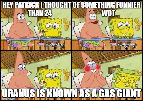 Jacks memes | HEY PATRICK I THOUGHT OF SOMETHING FUNNIER THAN 24                                      WOT; URANUS IS KNOWN AS A GAS GIANT | image tagged in spongebob patrick | made w/ Imgflip meme maker