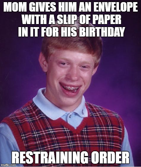 Bad Luck Brian | MOM GIVES HIM AN ENVELOPE WITH A SLIP OF PAPER IN IT FOR HIS BIRTHDAY; RESTRAINING ORDER | image tagged in memes,bad luck brian,birthday,paper,bad luck,funny | made w/ Imgflip meme maker