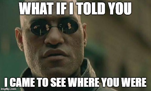 Matrix Morpheus Meme | WHAT IF I TOLD YOU I CAME TO SEE WHERE YOU WERE | image tagged in memes,matrix morpheus | made w/ Imgflip meme maker