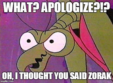 Zorak Mantis memes 4 | WHAT? APOLOGIZE?!? OH, I THOUGHT YOU SAID ZORAK | image tagged in zorak mantis memes 4 | made w/ Imgflip meme maker