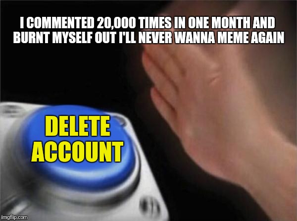 Blank Nut Button Meme | I COMMENTED 20,000 TIMES IN ONE MONTH AND BURNT MYSELF OUT I'LL NEVER WANNA MEME AGAIN DELETE ACCOUNT | image tagged in memes,blank nut button | made w/ Imgflip meme maker