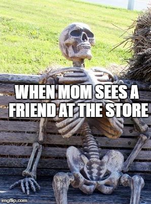 Waiting Skeleton Meme | WHEN MOM SEES A FRIEND AT THE STORE | image tagged in memes,waiting skeleton | made w/ Imgflip meme maker