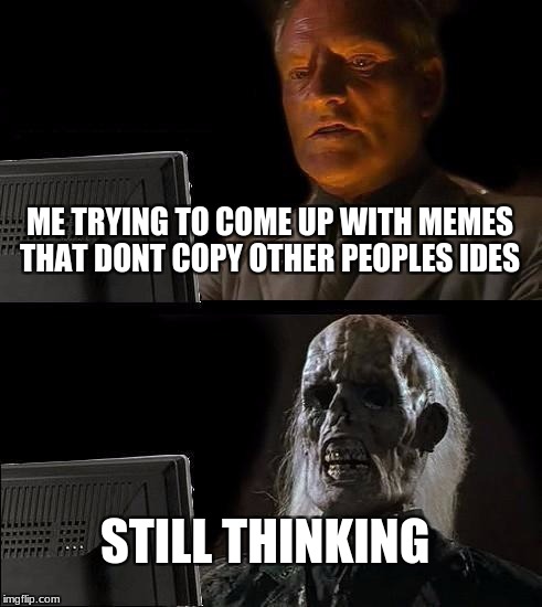 what goes through my head every day sadly  | ME TRYING TO COME UP WITH MEMES THAT DONT COPY OTHER PEOPLES IDES; STILL THINKING | image tagged in memes,ill just wait here | made w/ Imgflip meme maker