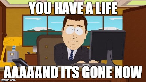 Aaaaand Its Gone | YOU HAVE A LIFE; AAAAAND ITS GONE NOW | image tagged in memes,aaaaand its gone | made w/ Imgflip meme maker