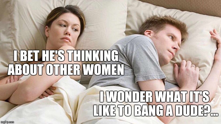 At least he isn't thinking about other women lol  | I BET HE'S THINKING ABOUT OTHER WOMEN; I WONDER WHAT IT'S LIKE TO BANG A DUDE?... | image tagged in i bet he's thinking about other women,jbmemegeek,relationships | made w/ Imgflip meme maker