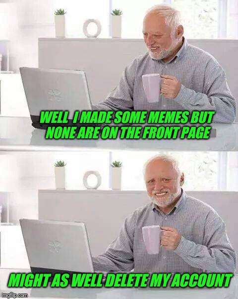 Hide the Pain memer.
 |  WELL  I MADE SOME MEMES BUT NONE ARE ON THE FRONT PAGE; MIGHT AS WELL DELETE MY ACCOUNT | image tagged in memes,hide the pain harold,noob,deleted accounts,imgflip,imgflip users | made w/ Imgflip meme maker