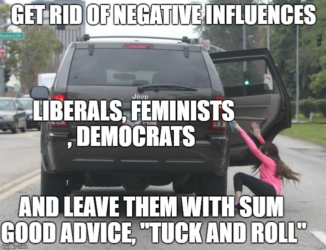 GET RID OF NEGATIVE INFLUENCES; LIBERALS, FEMINISTS , DEMOCRATS; AND LEAVE THEM WITH SUM GOOD ADVICE, "TUCK AND ROLL" | image tagged in political humor,funny memes | made w/ Imgflip meme maker