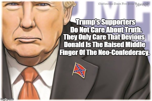 "Trump Supporters Do Not Care About Truth" | Trump's Supporters Do Not Care About Truth. They Only Care That Devious Donald Is The Raised Middle Finger Of The Neo-Confederacy. | image tagged in deplorable donald,despicable donald,devious donald,deceitful donald,detestable donald,disgraceful donald | made w/ Imgflip meme maker