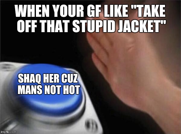 Blank Nut Button | WHEN YOUR GF LIKE "TAKE OFF THAT STUPID JACKET"; SHAQ HER CUZ MANS NOT HOT | image tagged in memes,blank nut button | made w/ Imgflip meme maker