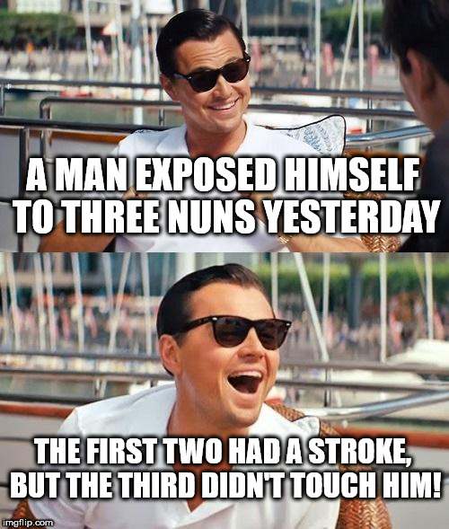 Leonardo Dicaprio Wolf Of Wall Street Meme | A MAN EXPOSED HIMSELF TO THREE NUNS YESTERDAY; THE FIRST TWO HAD A STROKE, BUT THE THIRD DIDN'T TOUCH HIM! | image tagged in memes,leonardo dicaprio wolf of wall street | made w/ Imgflip meme maker