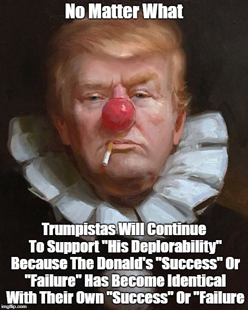 No Matter What Trumpistas Will Continue To Support "His Deplorability" Because The Donald's "Success" Or "Failure" Has Become Identical With | made w/ Imgflip meme maker