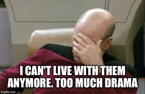 Captain Picard Facepalm Meme | I CAN'T LIVE WITH THEM ANYMORE. TOO MUCH DRAMA | image tagged in memes,captain picard facepalm | made w/ Imgflip meme maker