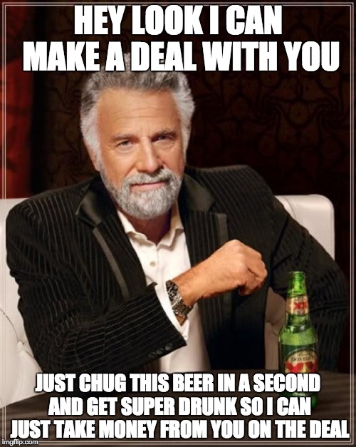 The Most Interesting Man In The World | HEY LOOK I CAN MAKE A DEAL WITH YOU; JUST CHUG THIS BEER IN A SECOND AND GET SUPER DRUNK SO I CAN JUST TAKE MONEY FROM YOU ON THE DEAL | image tagged in memes,the most interesting man in the world | made w/ Imgflip meme maker