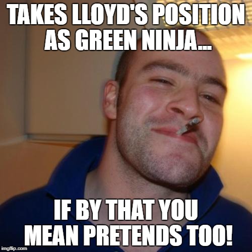 Go Green | TAKES LLOYD'S POSITION AS GREEN NINJA... IF BY THAT YOU MEAN PRETENDS TOO! | image tagged in memes,good guy greg | made w/ Imgflip meme maker