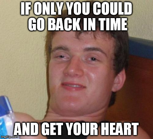 10 Guy Meme | IF ONLY YOU COULD GO BACK IN TIME AND GET YOUR HEART | image tagged in memes,10 guy | made w/ Imgflip meme maker