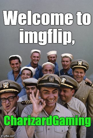 McHale's Navy | Welcome to imgflip, CharizardGaming | image tagged in mchale's navy | made w/ Imgflip meme maker