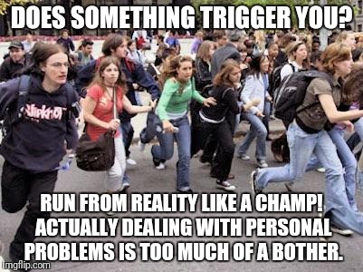 Running Students | DOES SOMETHING TRIGGER YOU? RUN FROM REALITY LIKE A CHAMP! ACTUALLY DEALING WITH PERSONAL PROBLEMS IS TOO MUCH OF A BOTHER. | image tagged in running students | made w/ Imgflip meme maker