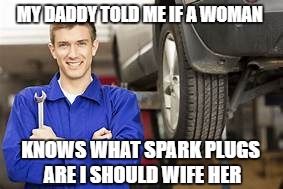 MY DADDY TOLD ME IF A WOMAN KNOWS WHAT SPARK PLUGS ARE I SHOULD WIFE HER | made w/ Imgflip meme maker