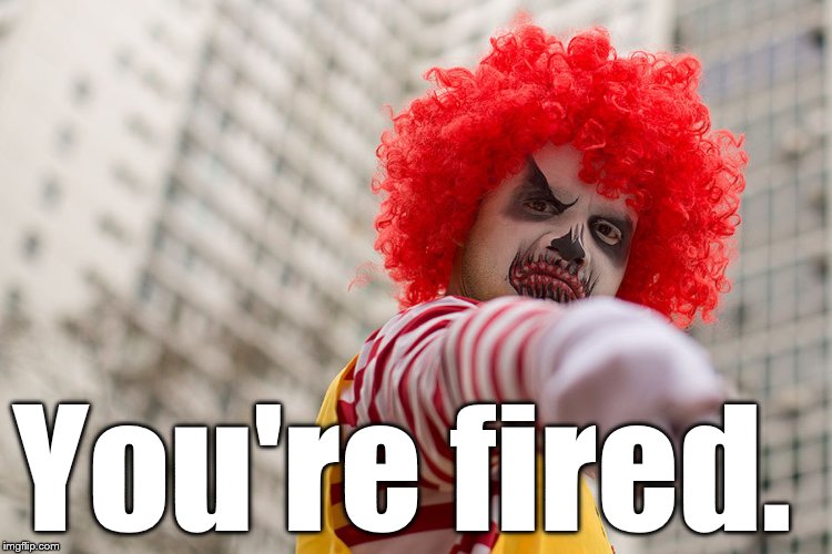 Dangerous clown Ronald | You're fired. | image tagged in dangerous clown ronald | made w/ Imgflip meme maker