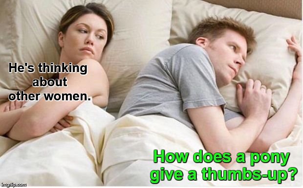 He's thinking about other women. How does a pony give a thumbs-up? | made w/ Imgflip meme maker