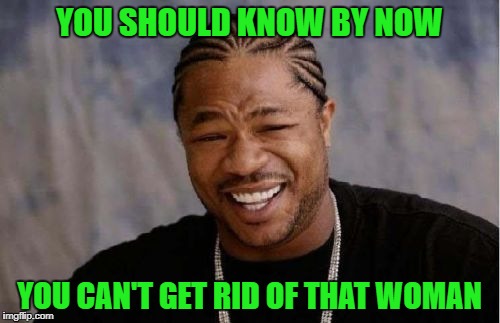 Yo Dawg Heard You Meme | YOU SHOULD KNOW BY NOW YOU CAN'T GET RID OF THAT WOMAN | image tagged in memes,yo dawg heard you | made w/ Imgflip meme maker