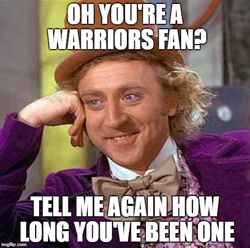 Creepy Condescending Wonka Meme | OH YOU'RE A WARRIORS FAN? TELL ME AGAIN HOW LONG YOU'VE BEEN ONE | image tagged in memes,creepy condescending wonka | made w/ Imgflip meme maker