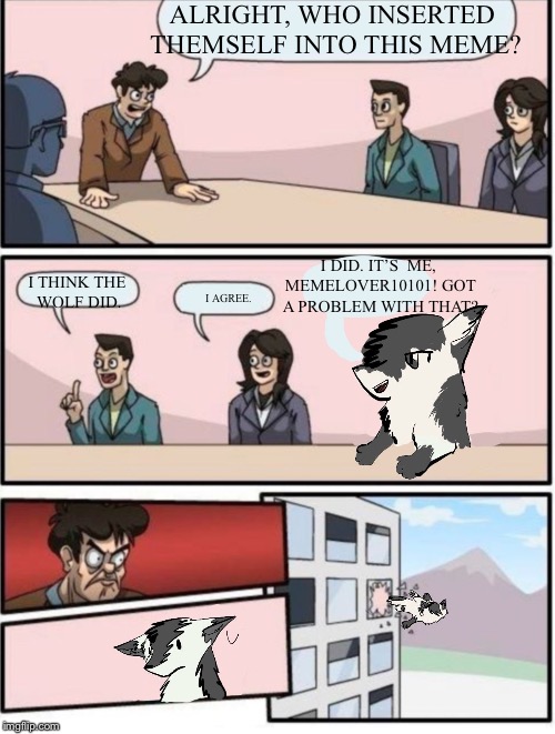 ALRIGHT, WHO INSERTED THEMSELF INTO THIS MEME? I AGREE. I THINK THE WOLF DID. I DID. IT’S
 ME, MEMELOVER10101! GOT A PROBLEM WITH THAT? | image tagged in memelover10101 in boardroom meeting suggestion | made w/ Imgflip meme maker