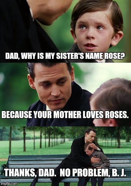 Internet, you clever bastard you.  Too good not to share... | DAD, WHY IS MY SISTER'S NAME ROSE? BECAUSE YOUR MOTHER LOVES ROSES. THANKS, DAD.  NO PROBLEM, B. J. | image tagged in memes,finding neverland,funny memes | made w/ Imgflip meme maker