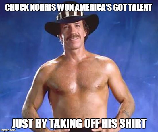 Chuck Norris America's Got Talent | CHUCK NORRIS WON AMERICA'S GOT TALENT; JUST BY TAKING OFF HIS SHIRT | image tagged in chuck norris,memes,america's got talent | made w/ Imgflip meme maker
