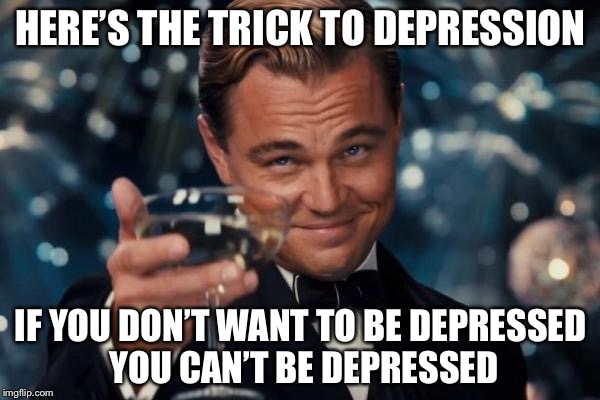Leonardo Dicaprio Cheers Meme | HERE’S THE TRICK TO DEPRESSION IF YOU DON’T WANT TO BE DEPRESSED YOU CAN’T BE DEPRESSED | image tagged in memes,leonardo dicaprio cheers | made w/ Imgflip meme maker