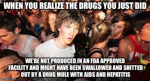 WHEN YOU REALIZE THE DRUGS YOU JUST DID WE’RE NOT PRODUCED IN AN FDA APPROVED FACILITY AND MIGHT HAVE BEEN SWALLOWED AND SHITTED OUT BY A DR | made w/ Imgflip meme maker