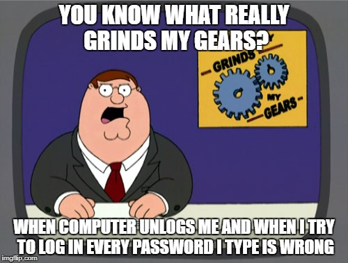 I seriously have to do this | YOU KNOW WHAT REALLY GRINDS MY GEARS? WHEN COMPUTER UNLOGS ME AND WHEN I TRY TO LOG IN EVERY PASSWORD I TYPE IS WRONG | image tagged in memes,peter griffin news,password,family guy,peter griffin,oh wow are you actually reading these tags | made w/ Imgflip meme maker
