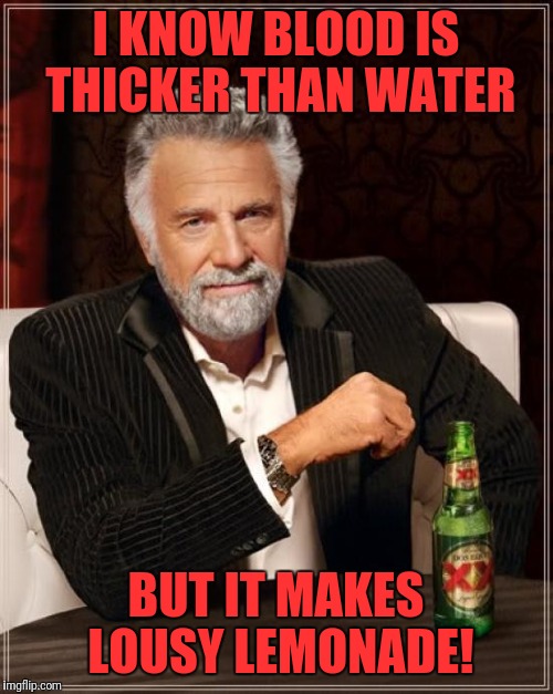 The Most Interesting Man In The World Meme | I KNOW BLOOD IS THICKER THAN WATER; BUT IT MAKES LOUSY LEMONADE! | image tagged in memes,the most interesting man in the world | made w/ Imgflip meme maker