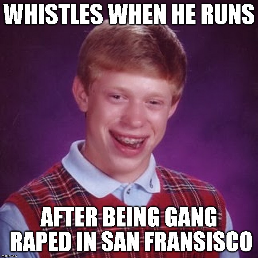 Taint Misbehaving | WHISTLES WHEN HE RUNS; AFTER BEING GANG RAPED IN SAN FRANSISCO | image tagged in bad luck brian,rape,gay,homosexual,surprise buttsex,running | made w/ Imgflip meme maker