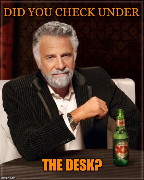 The Most Interesting Man In The World Meme | DID YOU CHECK UNDER THE DESK? | image tagged in memes,the most interesting man in the world | made w/ Imgflip meme maker