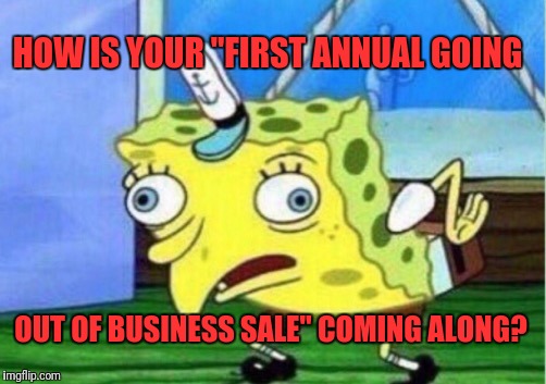 Mocking Spongebob Meme | HOW IS YOUR "FIRST ANNUAL GOING; OUT OF BUSINESS SALE" COMING ALONG? | image tagged in memes,mocking spongebob | made w/ Imgflip meme maker