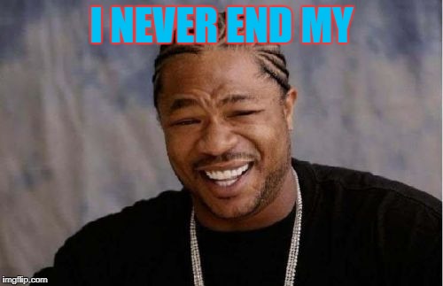 Or My | I NEVER END MY | image tagged in memes,yo dawg heard you | made w/ Imgflip meme maker