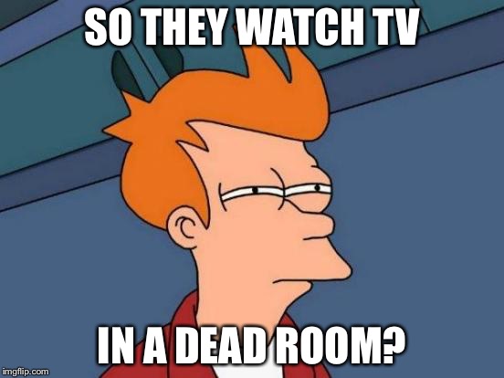 SO THEY WATCH TV IN A DEAD ROOM? | image tagged in memes,futurama fry | made w/ Imgflip meme maker