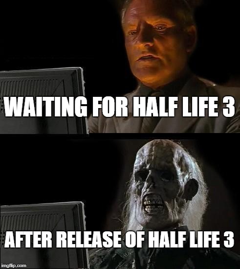 I'll Just Wait Here Meme | WAITING FOR HALF LIFE 3; AFTER RELEASE OF HALF LIFE 3 | image tagged in memes,ill just wait here | made w/ Imgflip meme maker
